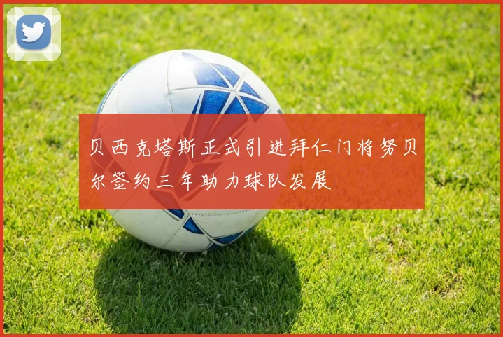 贝西克塔斯正式引进拜仁门将努贝尔签约三年助力球队发展