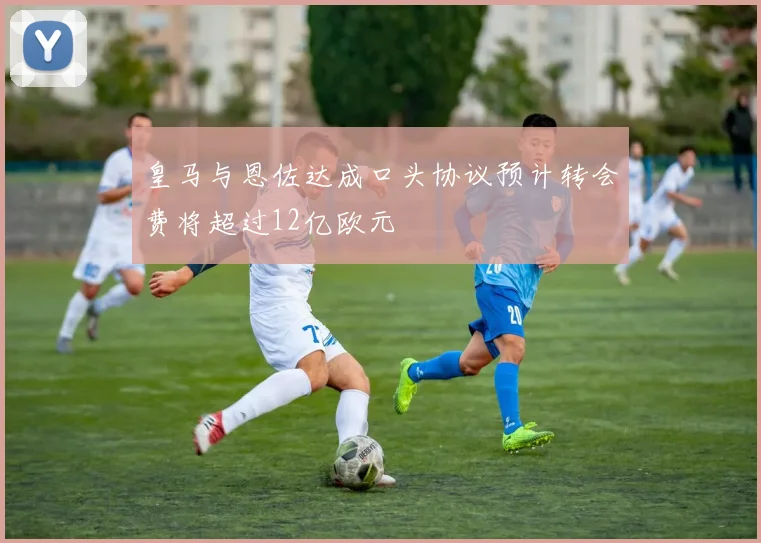 皇马与恩佐达成口头协议预计转会费将超过12亿欧元