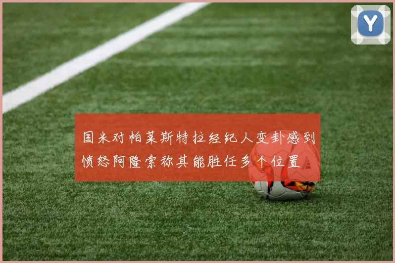 国米对帕莱斯特拉经纪人变卦感到愤怒阿隆索称其能胜任多个位置