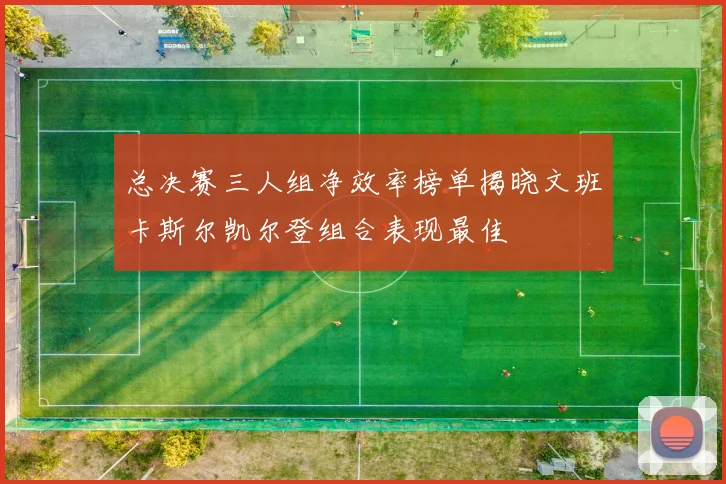 总决赛三人组净效率榜单揭晓文班卡斯尔凯尔登组合表现最佳