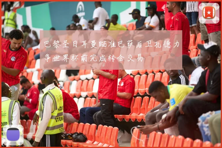 巴黎圣日耳曼瞄准巴萨后卫孔德力争世界杯前完成转会交易