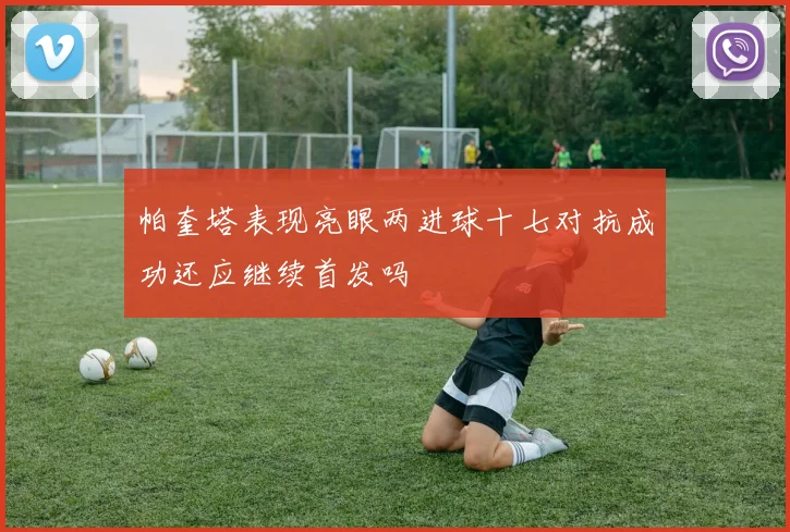 帕奎塔表现亮眼两进球十七对抗成功还应继续首发吗