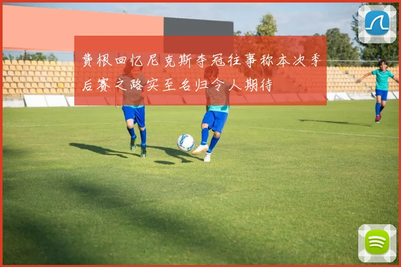 费根回忆尼克斯夺冠往事称本次季后赛之路实至名归令人期待