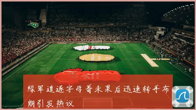 绿军追逐字母哥未果后迅速转手布朗引发热议