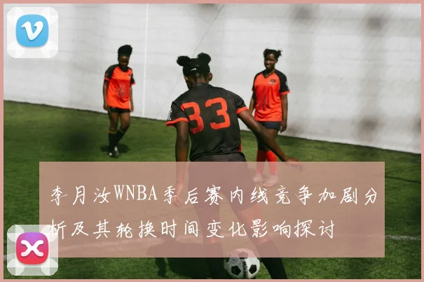 李月汝WNBA季后赛内线竞争加剧分析及其轮换时间变化影响探讨