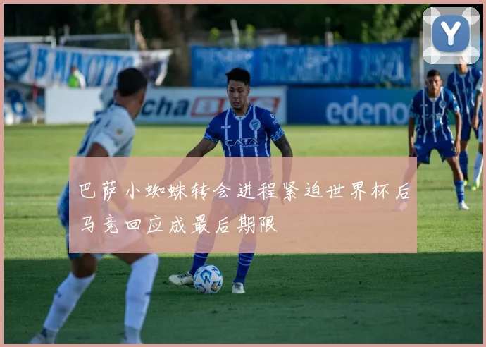 巴萨小蜘蛛转会进程紧迫世界杯后马竞回应成最后期限