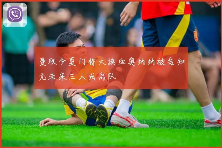 曼联今夏门将大换血奥纳纳被告知无未来三人或离队