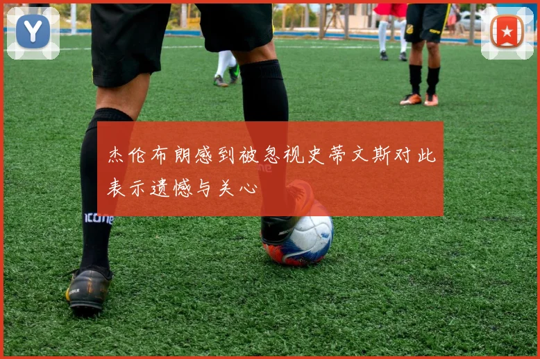 杰伦布朗感到被忽视史蒂文斯对此表示遗憾与关心