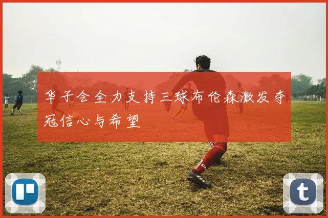 华子会全力支持三球布伦森激发夺冠信心与希望