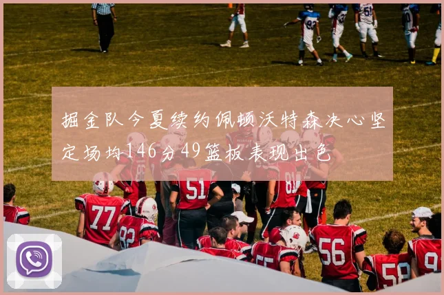 掘金队今夏续约佩顿沃特森决心坚定场均146分49篮板表现出色