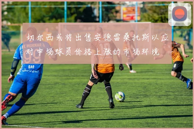 切尔西或将出售安德雷桑托斯以应对中场球员价格上涨的市场环境