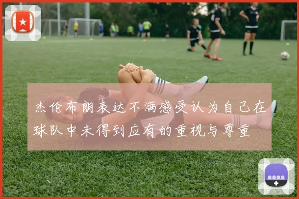 杰伦布朗表达不满感受认为自己在球队中未得到应有的重视与尊重