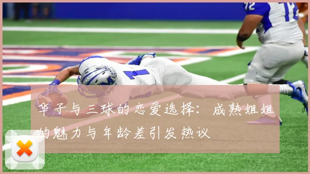 华子与三球的恋爱选择：成熟姐姐的魅力与年龄差引发热议