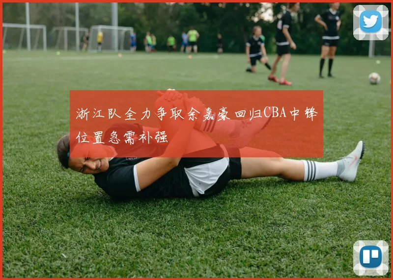 浙江队全力争取余嘉豪回归CBA中锋位置急需补强